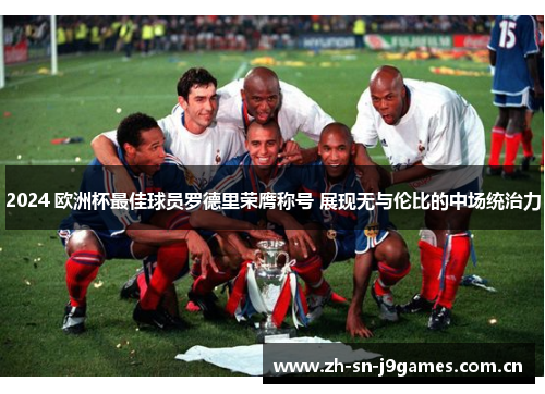 2024 欧洲杯最佳球员罗德里荣膺称号 展现无与伦比的中场统治力 2024 欧洲杯最佳球员罗德里荣膺称号 展现无与伦比的中场统治力
