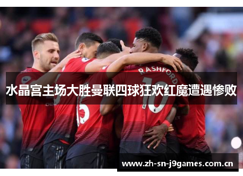水晶宫主场大胜曼联四球狂欢红魔遭遇惨败 水晶宫主场大胜曼联四球狂欢红魔遭遇惨败